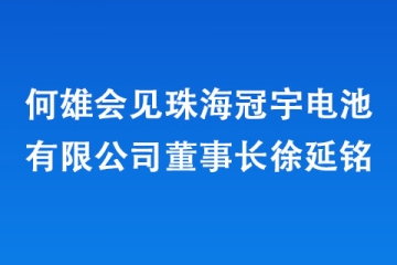 何雄会见珠海冠宇电池有限公司董事长徐延铭