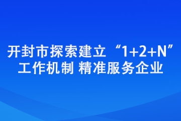 开封市探索建立“1+2+N”工作机制 精准服务企业