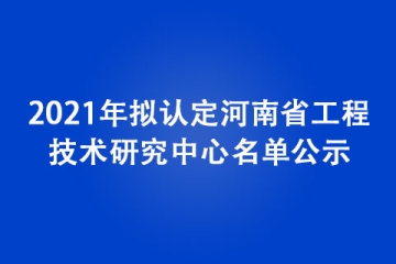2021年拟认定河南省工程技术研究中心名单公示