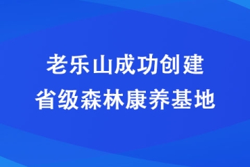 老乐山成功创建省级森林康养基地