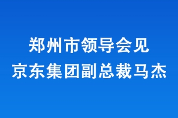 郑州市领导会见京东集团副总裁马杰