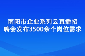南阳市企业系列云直播招聘会发布3500余个岗位需求