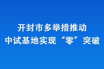 开封市多举措推动中试基地实现“零”突破