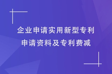 企业如何申请实用新型专利？申请资料及专利费减明细