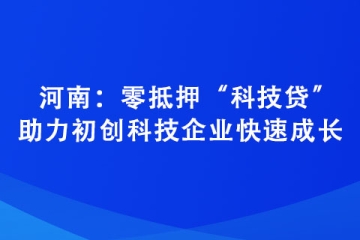 河南：零抵押“科技贷”助力初创科技企业快速成长