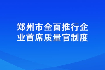 郑州市全面推行企业首席质量官制度