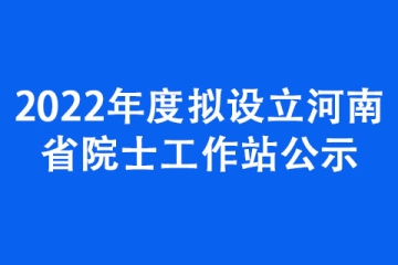 2022年度拟设立河南省院士工作站公示