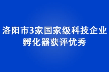 洛阳市3家国家级科技企业孵化器获评优秀