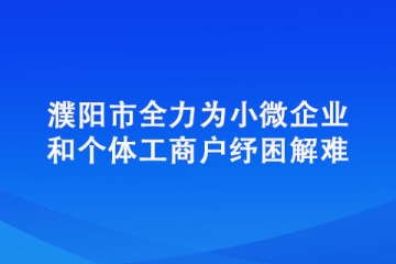 濮阳市全力为小微企业和个体工商户纾困解难