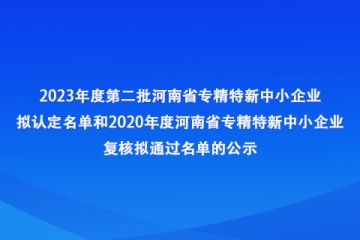 关于2023年度第二批河南省专精特新中小企业拟认定名单和2020年度河南省专精特新中小企业复核拟通过名单的公示