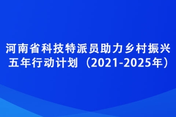 河南省科技特派员助力乡村振兴五年行动计划（2021-2025年）