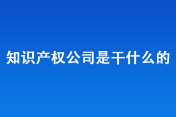 知识产权公司是干什么的？哪里有靠谱的知识产权公司