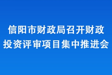 信阳市财政局召开财政投资评审项目集中推进会