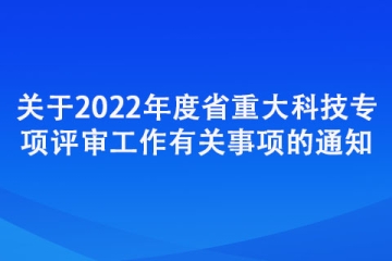 关于2022年度省重大科技专项评审工作有关事项的通知