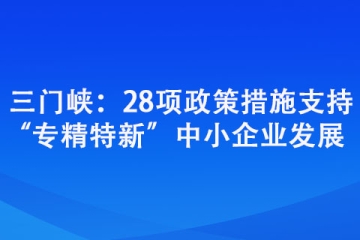 三门峡：28项政策措施支持“专精特新”中小企业发展