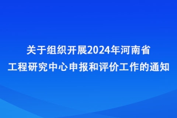 关于组织开展2024年河南省工程研究中心申报和评价工作的通知_河南省发展和改革委员会