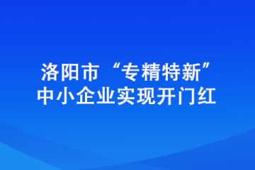 洛阳市“专精特新”中小企业实现开门红