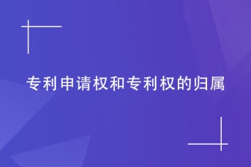 专利申请权和专利权的归属如何确定？看完就明白！