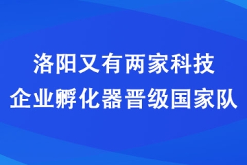 洛阳又有两家科技企业孵化器晋级国家队