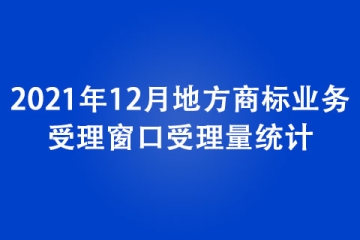 2021年12月地方商标业务受理窗口受理量统计