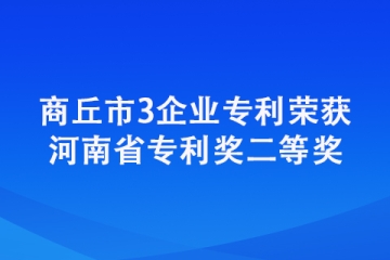 商丘市3企业专利荣获河南省专利奖二等奖