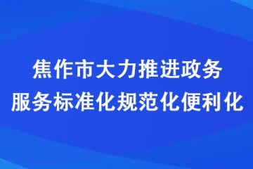 焦作市大力推进政务服务标准化规范化便利化