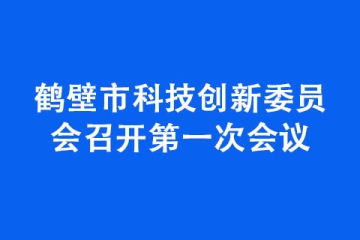 鹤壁市科技创新委员会召开第一次会议