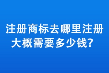 注册商标去哪里注册,大概需要多少钱？