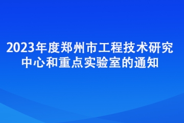 2023年度郑州市工程技术研究中心和重点实验室的通知