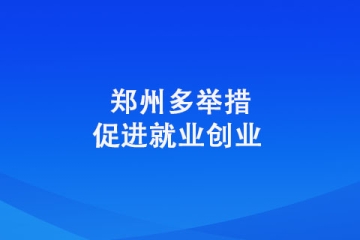 郑州多举措促进就业创业 