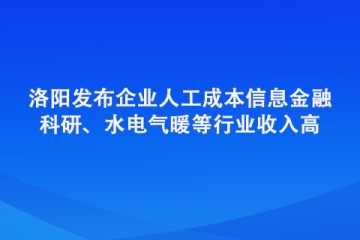 洛阳发布企业人工成本信息 金融、科研、水电气暖等行业收入高