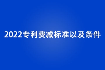 2022专利费减标准是什么？有哪些条件？