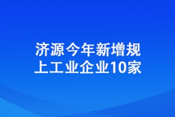 济源今年新增规上工业企业10家