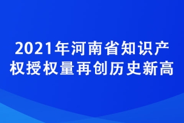 2021年河南省知识产权授权量再创历史新高