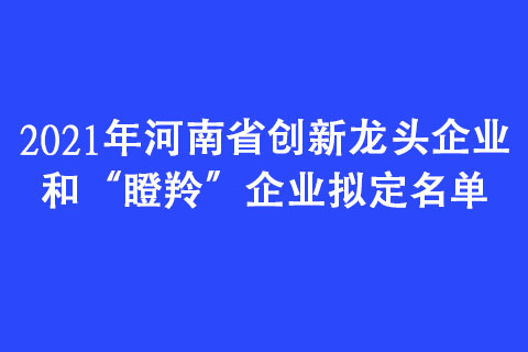 2021年河南省创新龙头企业和“瞪羚”企业拟定名单