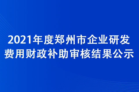 2021年度郑州市企业研发费用财政补助审核结果公示