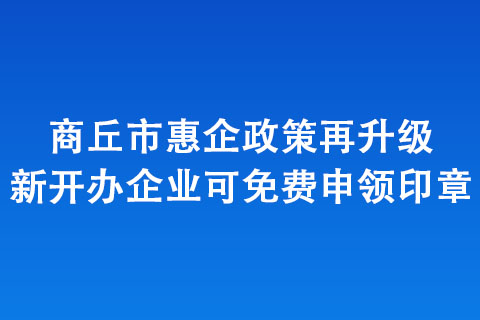 商丘市惠企政策再升级 新开办企业可免费申领印章