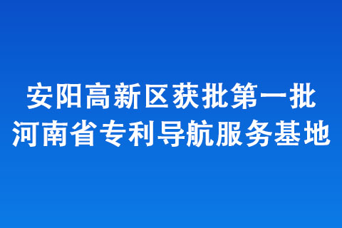 安阳高新区获批第一批河南省专利导航服务基地