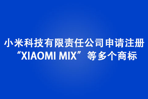 小米科技有限责任公司申请注册“XIAOMI MIX”等多个商标