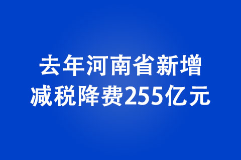 去年河南省新增减税降费255亿元 减税降费助力经济稳步复苏