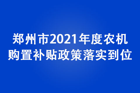 郑州市2021年度农机购置补贴政策落实到位