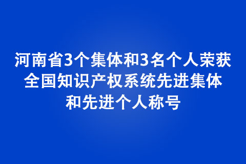 河南省3个集体和3名个人荣获全国知识产权系统先进集体和先进个人称号