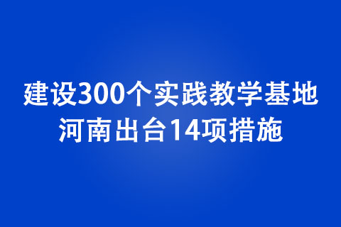 建设300个实践教学基地！ 河南出台14项措施，支持大学生创新创业