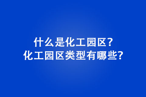 什么是化工园区？化工园区类型有哪些？
