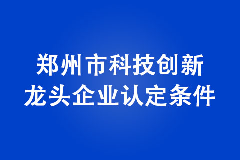 2022年郑州市科技创新龙头企业认定条件