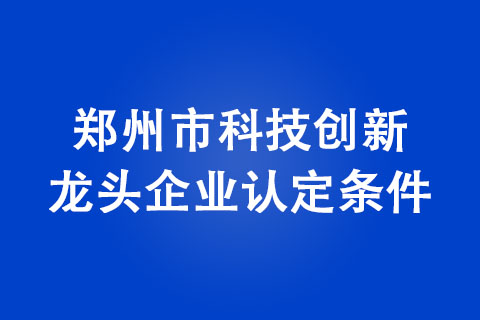 郑州市科技创新龙头企业认定条件