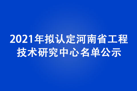 2021年拟认定河南省工程技术研究中心名单公示