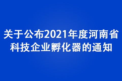 关于公布2021年度河南省科技企业孵化器的通知