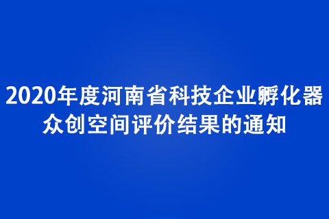 关于公布2020年度河南省科技企业孵化器、众创空间评价结果的通知