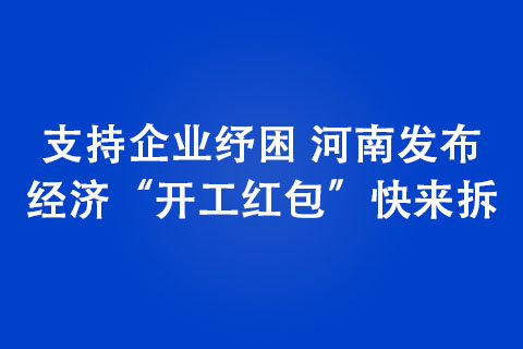 支持企业纾困 河南发布经济“开工红包”快来拆